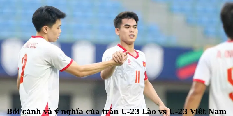 Bối cảnh và ý nghĩa của trận U-23 Lào vs U-23 Việt Nam
