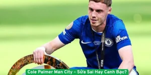 Cole Palmer Man City – Sửa Sai Hay Canh Bạc