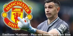 Emiliano Martinez – Phía sau thương vụ đình đám