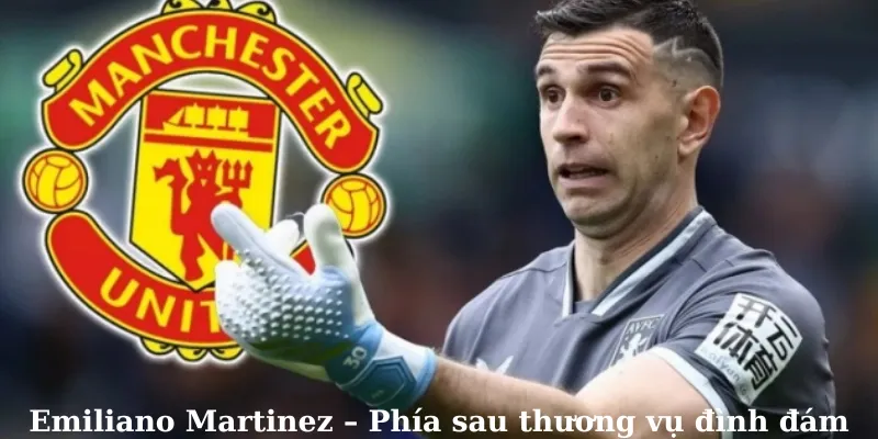 Emiliano Martinez – Phía sau thương vụ đình đám