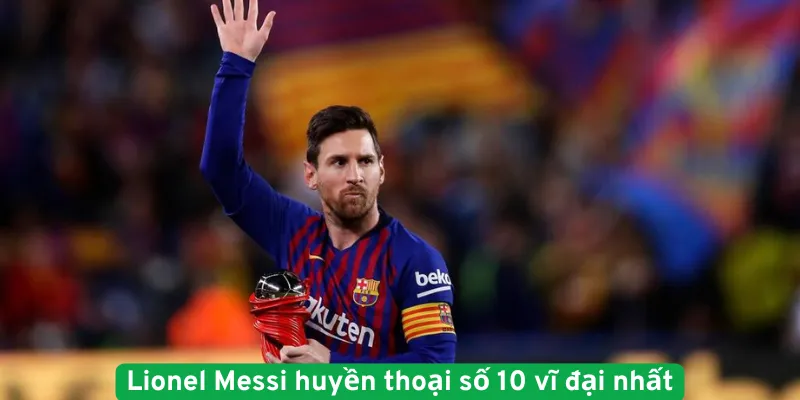 Lionel Messi huyền thoại số 10 vĩ đại nhất