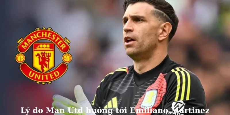 Lý do Man Utd hướng tới Emiliano Martinez