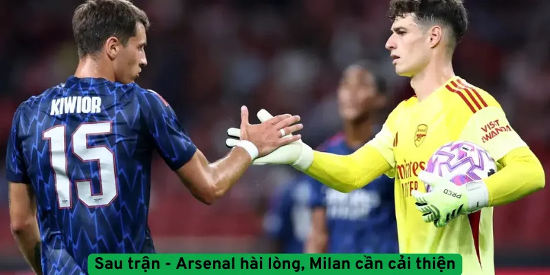Sau trận - Arsenal hài lòng, Milan cần cải thiện
