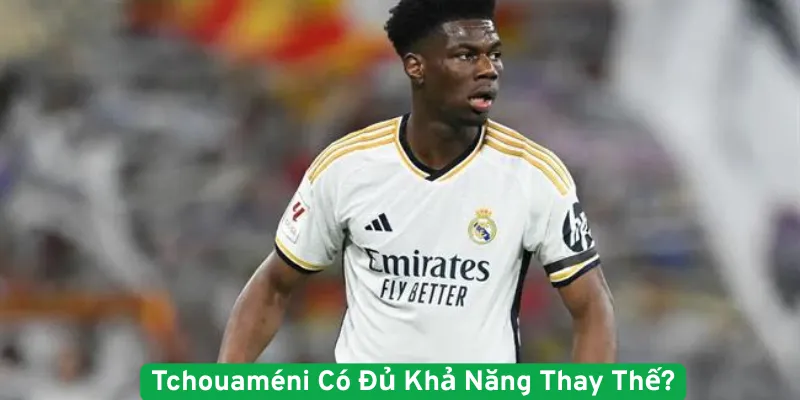 Tchouaméni có đủ khả năng thay thế